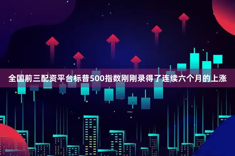 全国前三配资平台 标普500指数刚刚录得了连续六个月的上涨