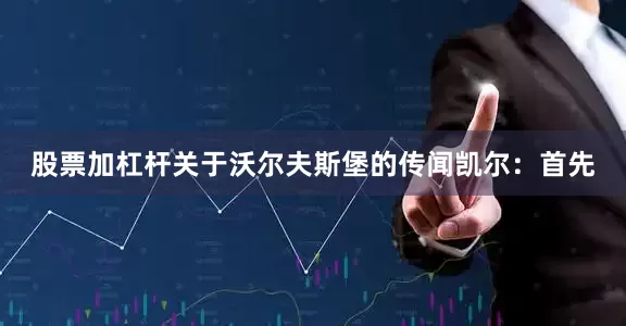 股票加杠杆　　关于沃尔夫斯堡的传闻　　凯尔：首先