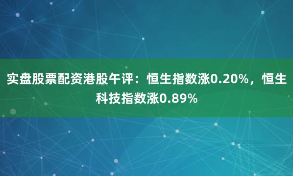 实盘股票配资港股午评：恒生指数涨0.20%，恒生科技指数涨0.89%