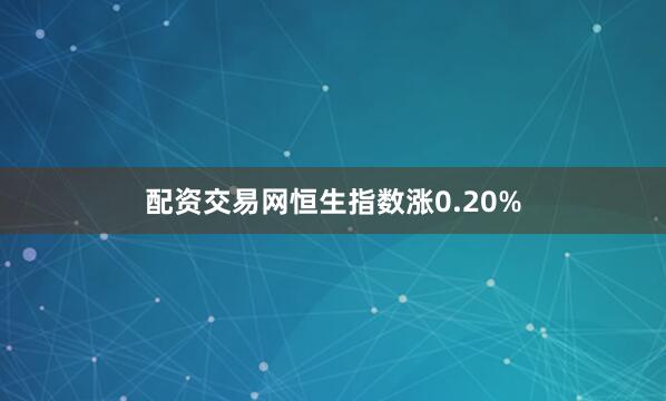 配资交易网恒生指数涨0.20%