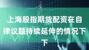 上海股指期货配资在自律议题持续延伸的情况下