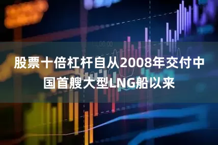 股票十倍杠杆自从2008年交付中国首艘大型LNG船以来