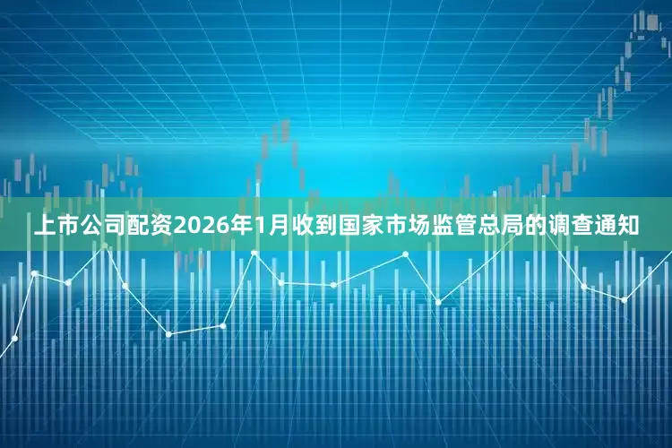 上市公司配资2026年1月收到国家市场监管总局的调查通知