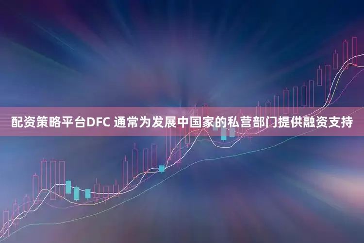 配资策略平台DFC 通常为发展中国家的私营部门提供融资支持