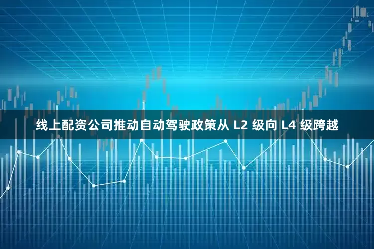 线上配资公司推动自动驾驶政策从 L2 级向 L4 级跨越